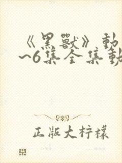 《黑兽》动漫1~6集全集动漫