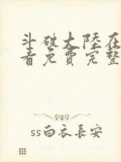 斗破大陆在线观看免费完整观看