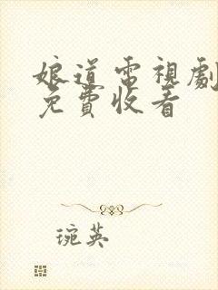 娘道电视剧全集免费收看