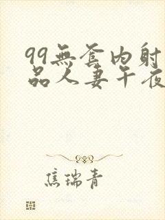 99无套内射精品人妻午夜
