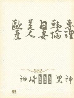 欧美日韩专区国产人妻伦理另类