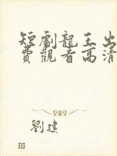 短剧龙王出狱免费观看高清