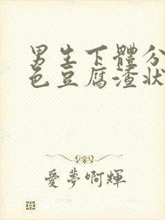 男生下体分泌白色豆腐渣状的东西