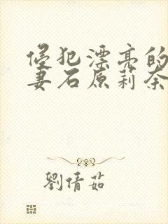 侵犯漂亮的未婚妻石原莉奈