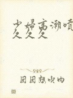 少妇高潮喷水久久久久