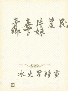 青春片农民伯伯乡下妹