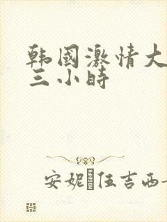 韩国激情大合集三小时