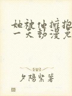 她被他拥抱的那一天动漫免费观看