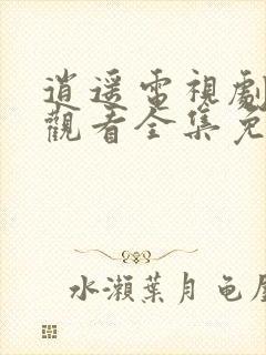 逍遥电视剧在线观看全集免费播放下载