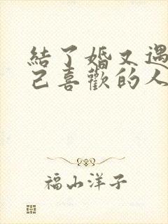 结了婚又遇到自己喜欢的人怎么办