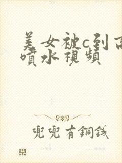 美女被c到高潮喷水视频