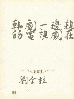 韩剧一边亲一面的电视剧在线观看免费全集