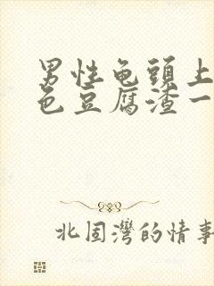 男性龟头上有白色豆腐渣一样的东西