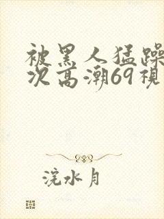 被黑人猛躁4o次高潮69视频封面