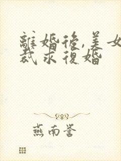 离婚后,美女总裁求复婚