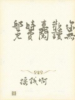 那时喜欢你全文免费阅读无弹窗