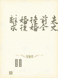 离婚后前夫哭着求复婚全文免费