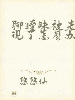 聊暧昧被老公发现了怎么办