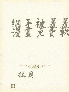 纲手被羞羞漫画漫画免费软件