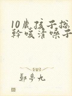 10岁孩子总是干咳清嗓子是怎么回事