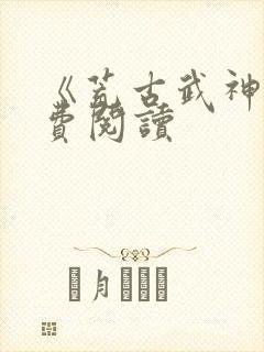 《荒古武神》免费阅读