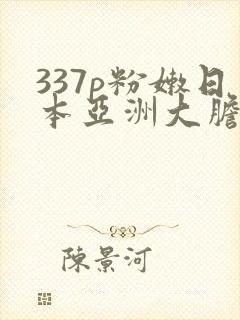 337p粉嫩日本亚洲大胆艺术