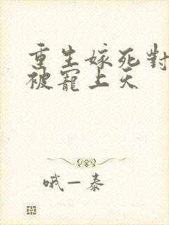 重生嫁死对头却被宠上天