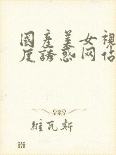 国产美女视频极度诱惑网站天美传媒