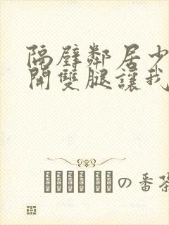 隔壁邻居少妇张开双腿让我爽一夜