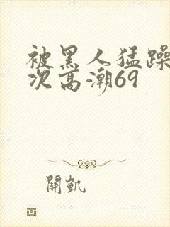 被黑人猛躁40次高潮69