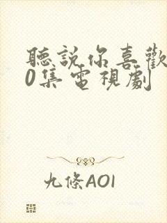 听说你喜欢我40集电视剧