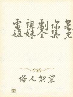 电视剧你是我的姐妹全集免费观看