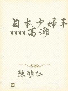 日本少妇丰满xxxxx高潮