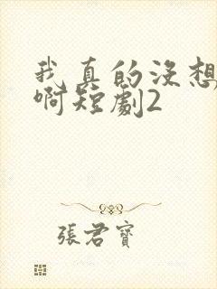 我真的没想重生啊短剧2