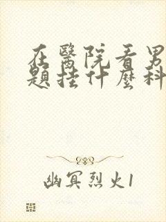 在医院看男性问题挂什么科封面