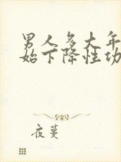 男人多大年龄开始下降性功能