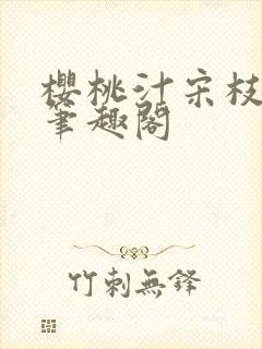 樱桃汁宋枝江野笔趣阁