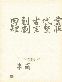 回到古代当太子短剧完整版免费网站