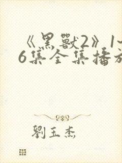 《黑兽2》1~6集全集播放动漫樱花