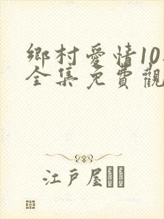 乡村爱情10部全集免费观看完整版