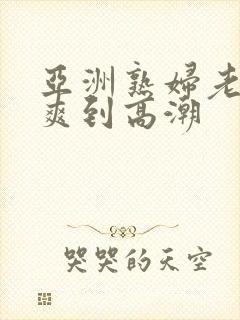 亚洲熟妇老熟女爽到高潮