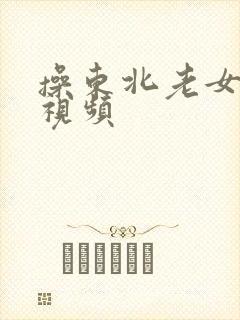 操东北老女人逼视频