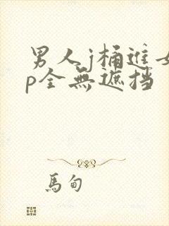 男人j桶进女人p全无遮挡