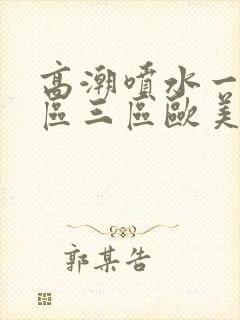 高潮喷水一区二区三区欧美封面