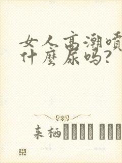 女人高潮喷的是什么尿吗?