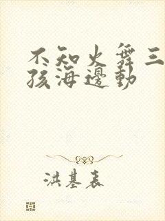 不知火舞三个小孩海边动