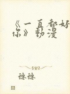 《一直都好喜欢你》动漫