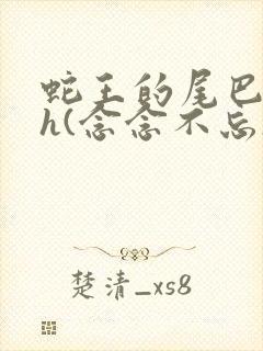 蛇王的尾巴高ah(念念不忘)小说