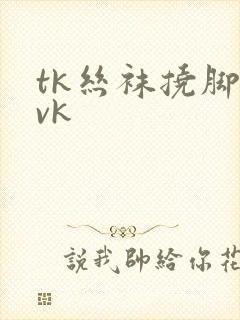 tk丝袜挠脚丨vk