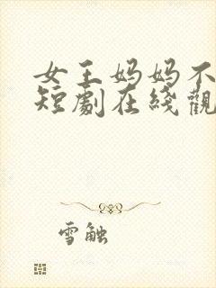 女王妈妈不好惹短剧在线观看